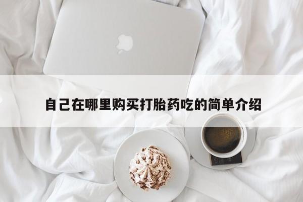 网上私人买的打胎药一自己在哪里购买打胎药吃的简单介绍