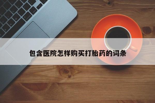 网上私人买的打胎药一包含医院怎样购买打胎药的词条