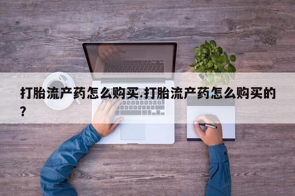 网上私人买的打胎药一打胎流产药怎么购买.打胎流产药怎么购买的？