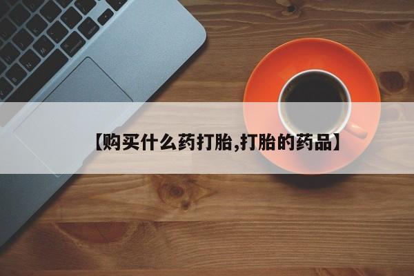 网上私人买的打胎药一【购买什么药打胎,打胎的药品】